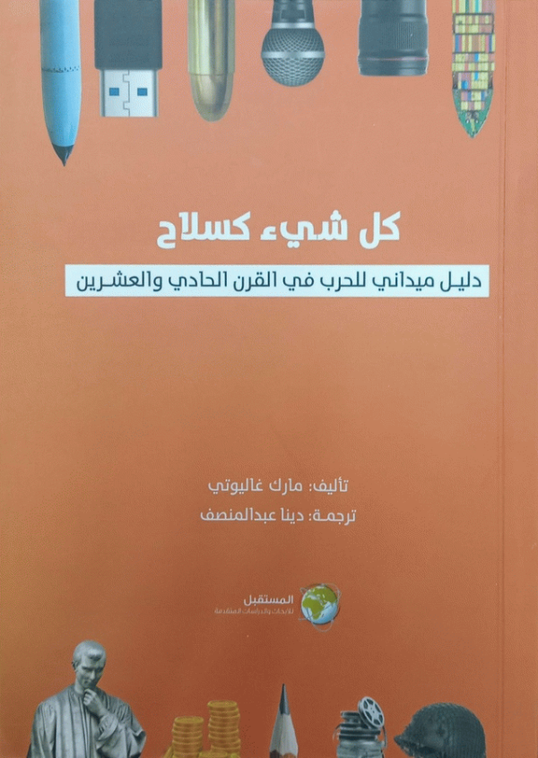 كل شئ كسلاح : دليل ميداني للحرب في القرن الحادي والعشرين / تأليف مارك غاليوتي ؛ ترجمة دينا عبد المنصف.