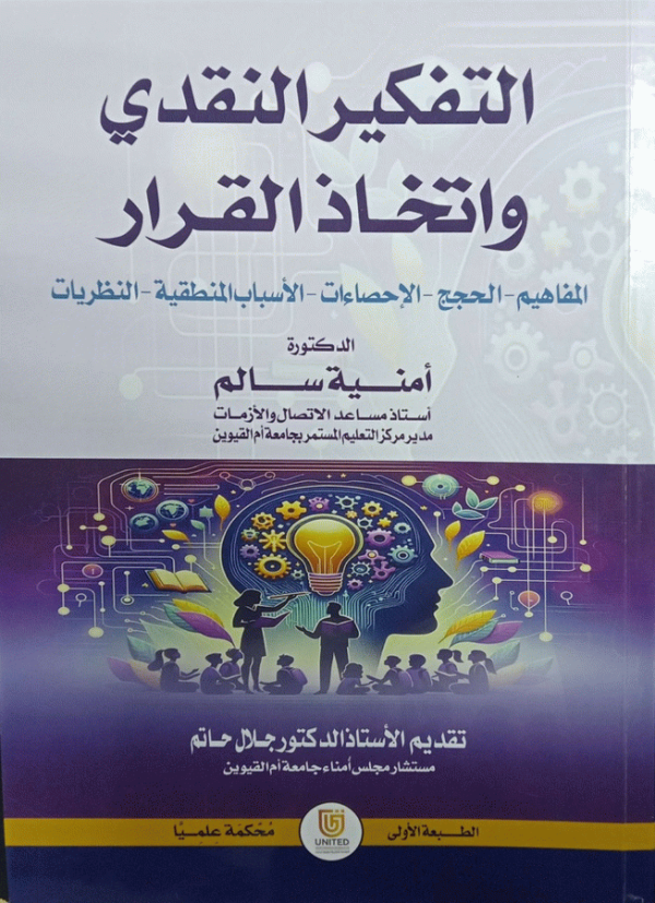 التفكير النقدي واتخاذ القرار : المفاهيم-الحجج-الإحصاءات-الأسباب المنطقية-النظريات / دكتورة أمنية سالم، أستاذ مساعد ومدير مركز التعليم المستمر (جامعة أم القيوين) ؛ تقديم الأستاذ الدكتور جلال حاتم، مستشار مجلس أمناء جامعة أم القيوين.