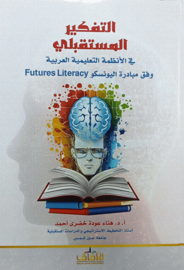 التفكير المستقبلي في الأنظمة التعليمية العربية وفق مبادرة اليونسكو Futures literacy / أ. د. هناء عودة خضري أحمد، أستاذ التخطيط الاستراتيجي والدراسات المستقبلية-جامعة عين شمس.