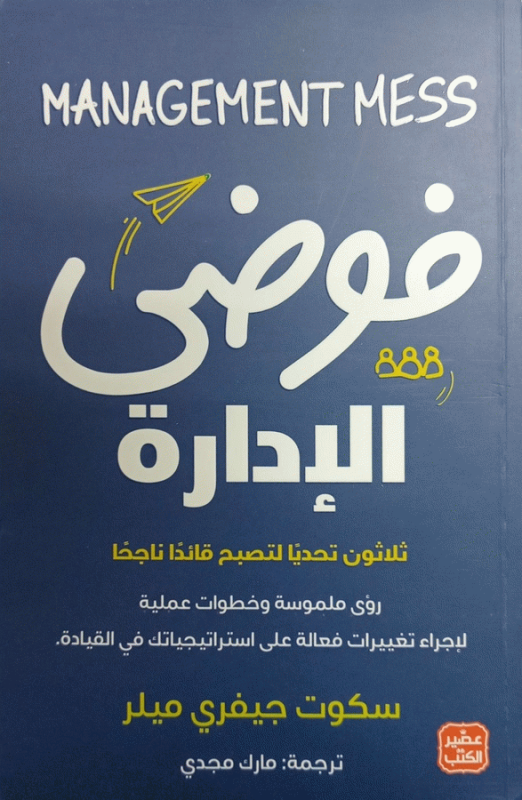 فوضى الإدارة : ثلاثون تحديا لتصبح قائدا ناجحا : رؤى ملموسة و خطوات عملية لإجراء تغييرات فعالة على استراتيجياتك في القيادة / سكوت جيفري ميلر ؛ ترجمة مارك مجدي.