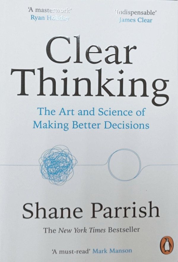 clear thinking : the art and science of making better decisions / Shane Parrish.