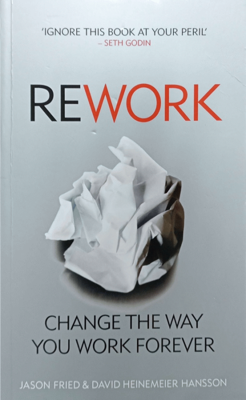 Rework : Change The Way You Work Forever / Jason Fried and David Heinemeier Hansson.