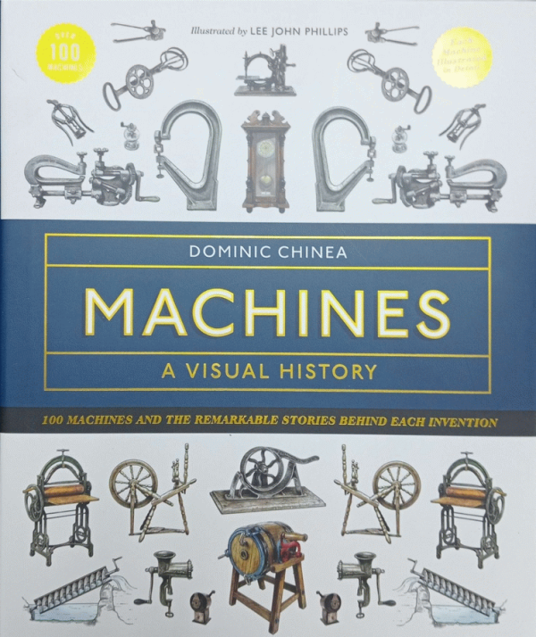 Machines : A visual history : 100 machines and the remarkable stories behind each invention / Dominic Chinea ; illustrated by Lee John Phillips.