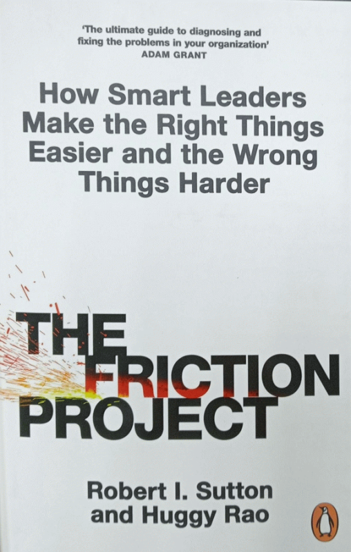 The friction project : how smart leaders make the right things easier and the wrong things harder / Robert I. Sutton and Huggy Rao.