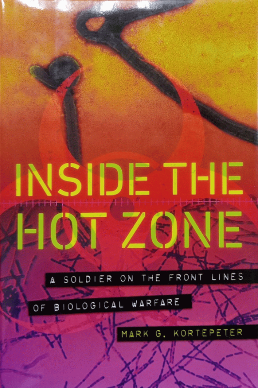 Inside the hot zone : a soldier on the front lines of biological warfare / Mark G. Kortepeter, MD, MPH, Colonel, U.S. Army (Ret.).