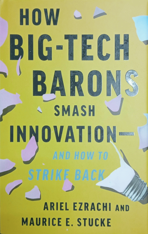 How big-tech barons smash innovation and how to strike back / Ariel Ezrachi and Maurice E. Stucke.