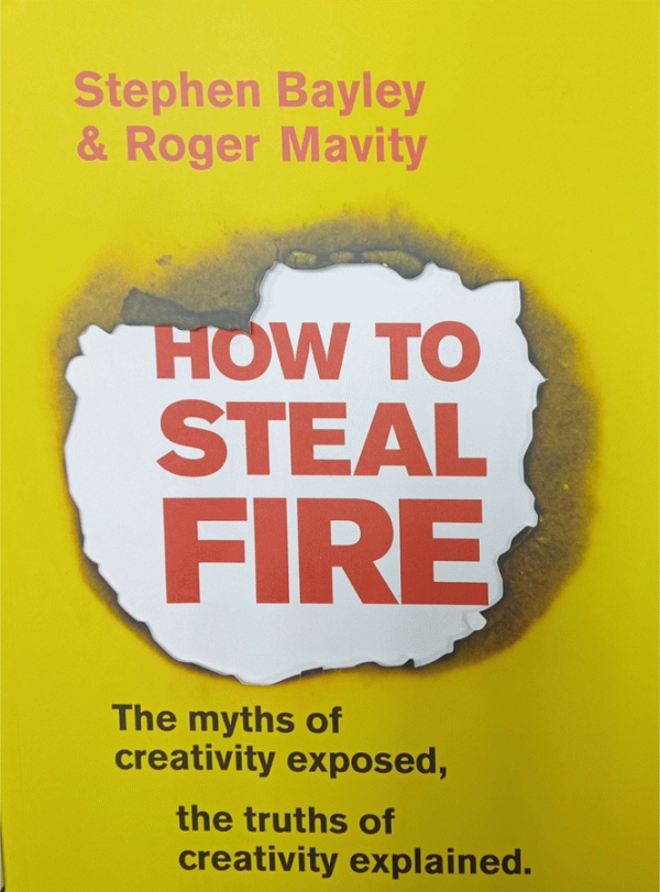 How to steal fire : the myths of creativity exposed, the truths of creativity explained / Stephen Bayley & Roger Mavity.