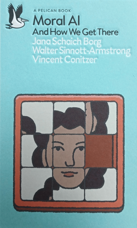 Moral AI and how we get there : a Pelican book / Jana Schaich Borg, Walter Sinnott-Armstrong and Vincent Conitzer.