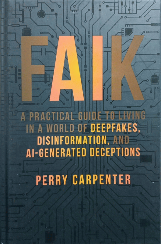 FAIK : a practical guide to living in a world of deepfakes, disinformation, and AI-generated deceptions / Perry Carpenter.